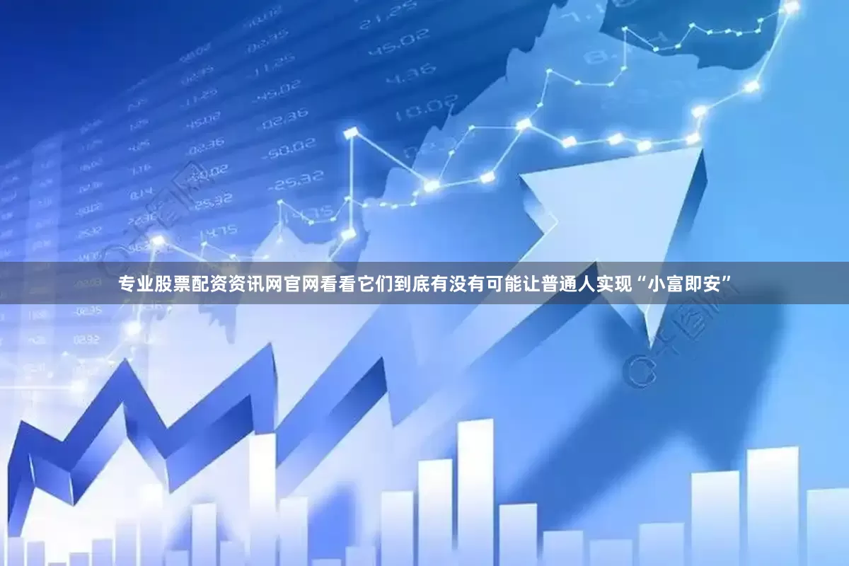 专业股票配资资讯网官网看看它们到底有没有可能让普通人实现“小富即安”
