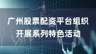 广州股票配资平台组织开展系列特色活动