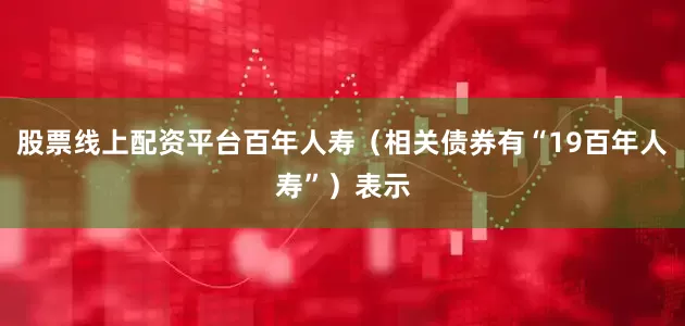 股票线上配资平台百年人寿（相关债券有“19百年人寿”）表示