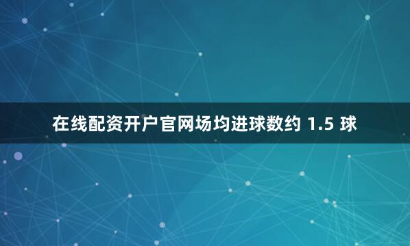在线配资开户官网场均进球数约 1.5 球