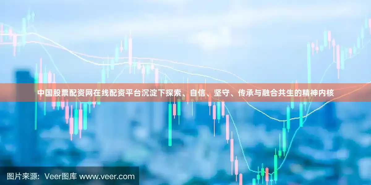 中国股票配资网在线配资平台沉淀下探索、自信、坚守、传承与融合共生的精神内核