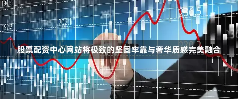 股票配资中心网站将极致的坚固牢靠与奢华质感完美融合