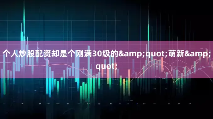 个人炒股配资却是个刚满30级的&quot;萌新&quot;
