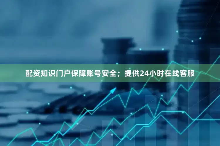 配资知识门户保障账号安全；提供24小时在线客服