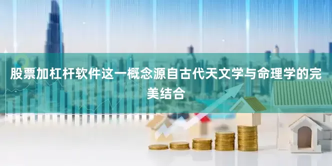 股票加杠杆软件这一概念源自古代天文学与命理学的完美结合