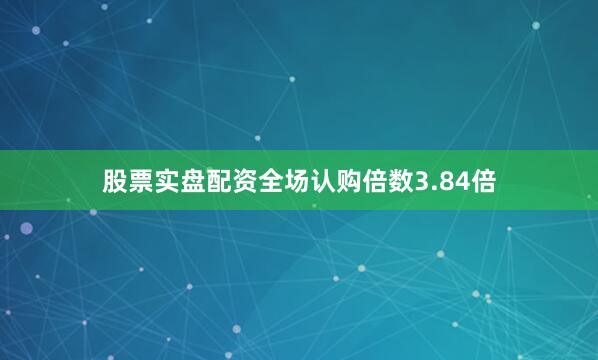 股票实盘配资全场认购倍数3.84倍