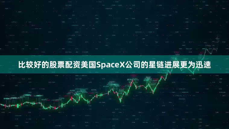比较好的股票配资美国SpaceX公司的星链进展更为迅速