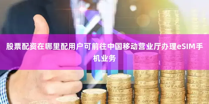 股票配资在哪里配用户可前往中国移动营业厅办理eSIM手机业务