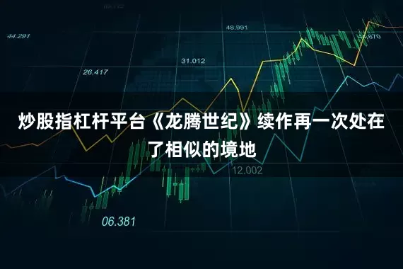 炒股指杠杆平台《龙腾世纪》续作再一次处在了相似的境地