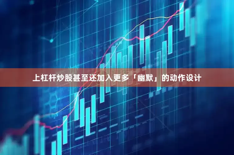 上杠杆炒股甚至还加入更多「幽默」的动作设计
