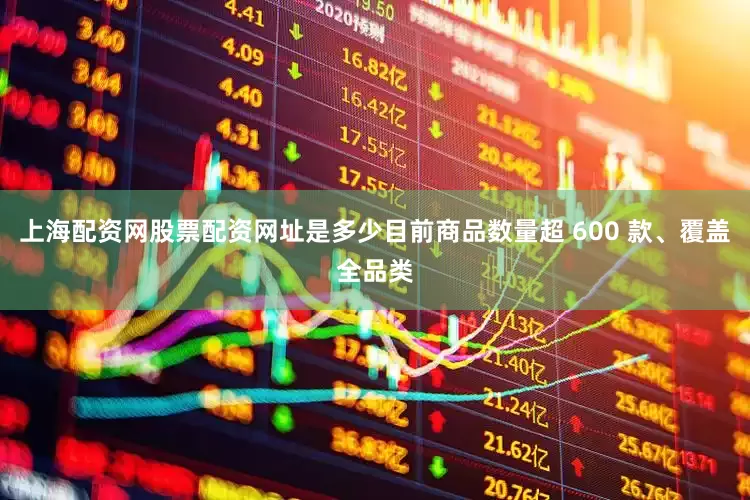 上海配资网股票配资网址是多少目前商品数量超 600 款、覆盖全品类