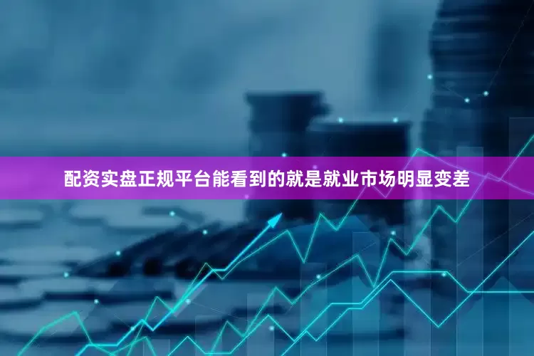 配资实盘正规平台能看到的就是就业市场明显变差
