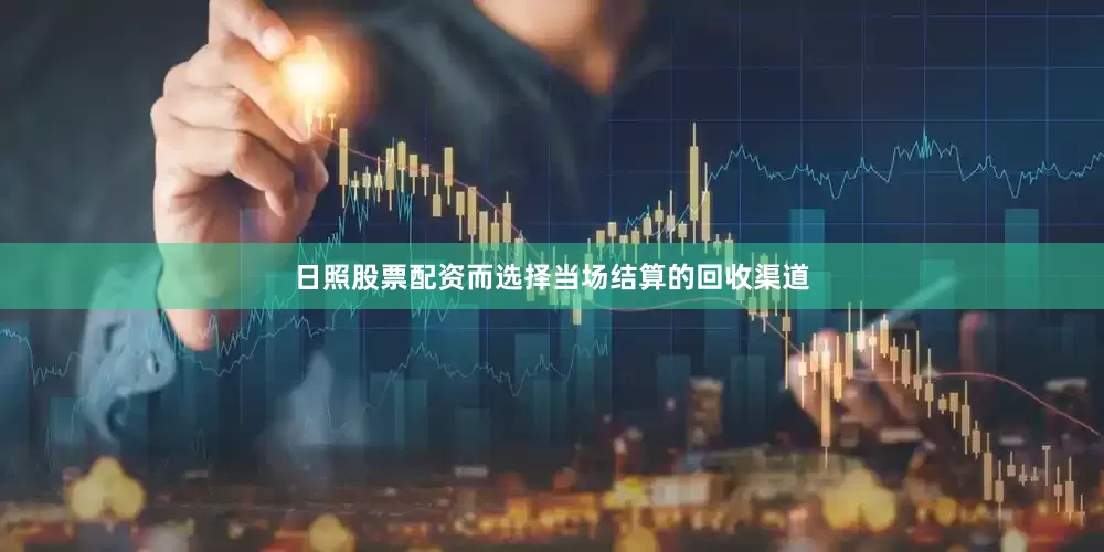 日照股票配资而选择当场结算的回收渠道
