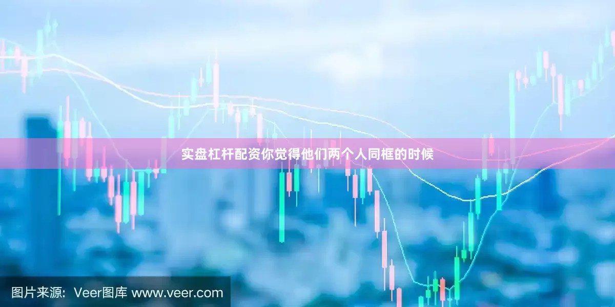 实盘杠杆配资你觉得他们两个人同框的时候