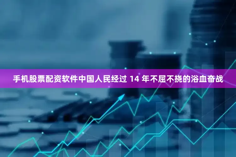 手机股票配资软件中国人民经过 14 年不屈不挠的浴血奋战