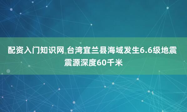 配资入门知识网 台湾宜兰县海域发生6.6级地震 震源深度60千米