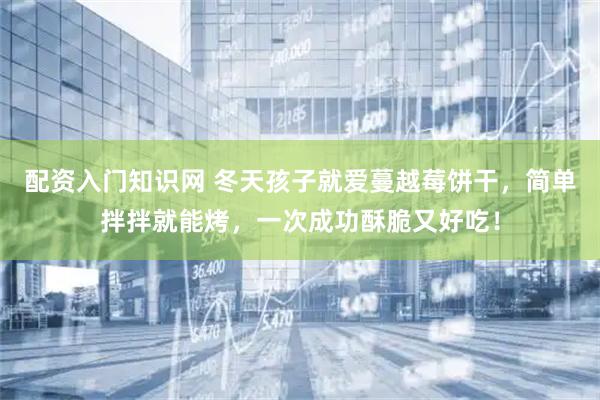 配资入门知识网 冬天孩子就爱蔓越莓饼干,简单拌拌就能烤,一次成功酥脆又好吃!