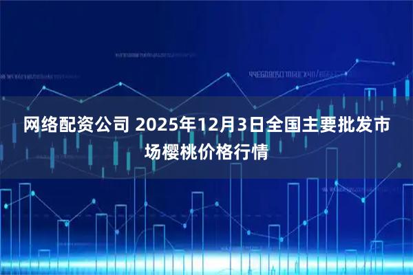 网络配资公司 2025年12月3日全国主要批发市场樱桃价格行情
