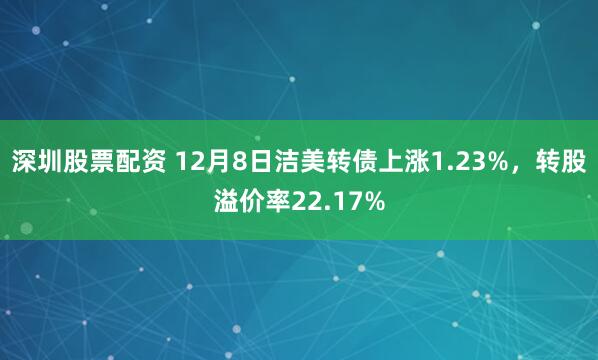 深圳股票配资 12月8日洁美转债上涨1.23%,转股溢价率22.17%