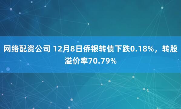 网络配资公司 12月8日侨银转债下跌0.18%,转股溢价率70.79%