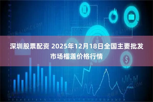 深圳股票配资 2025年12月18日全国主要批发市场榴莲价格行情