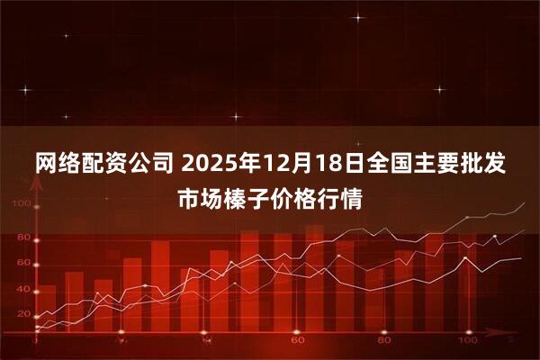 网络配资公司 2025年12月18日全国主要批发市场榛子价格行情