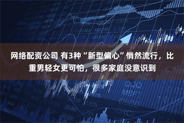 网络配资公司 有3种“新型偏心”悄然流行，比重男轻女更可怕，很多家庭没意识到