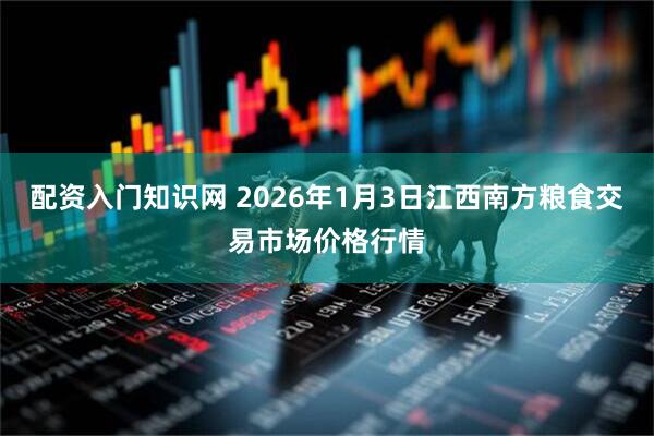配资入门知识网 2026年1月3日江西南方粮食交易市场价格行情
