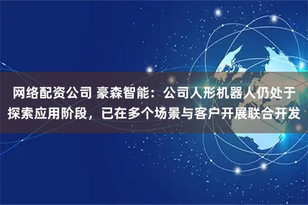 网络配资公司 豪森智能:公司人形机器人仍处于探索应用阶段,已在多个场景与客户开展联合开发