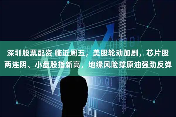 深圳股票配资 临近周五，美股轮动加剧，芯片股两连阴、小盘股指新高，地缘风险撑原油强劲反弹