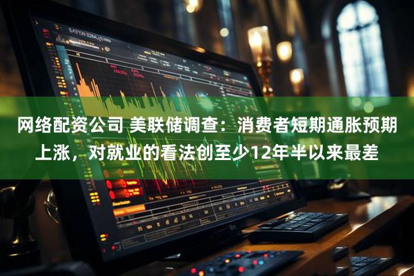 网络配资公司 美联储调查：消费者短期通胀预期上涨，对就业的看法创至少12年半以来最差