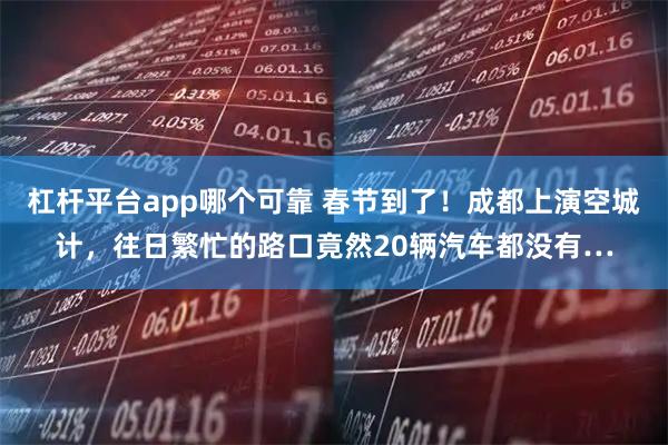 杠杆平台app哪个可靠 春节到了！成都上演空城计，往日繁忙的路口竟然20辆汽车都没有…