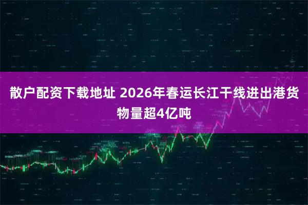 散户配资下载地址 2026年春运长江干线进出港货物量超4亿吨