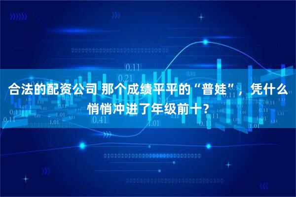 合法的配资公司 那个成绩平平的“普娃”，凭什么悄悄冲进了年级前十？