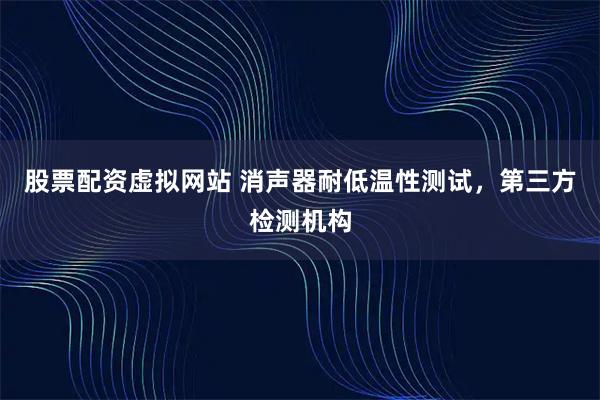 股票配资虚拟网站 消声器耐低温性测试,第三方检测机构