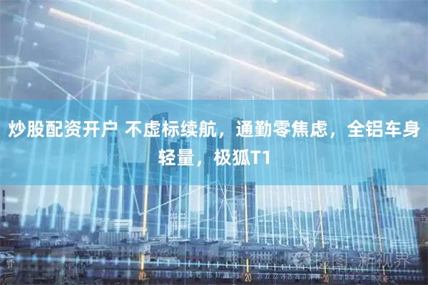 炒股配资开户 不虚标续航，通勤零焦虑，全铝车身轻量，极狐T1