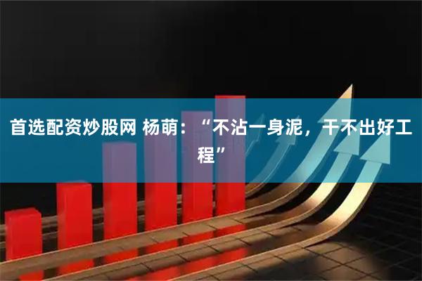 首选配资炒股网 杨萌：“不沾一身泥，干不出好工程”