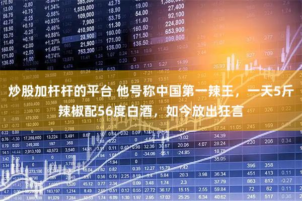 炒股加杆杆的平台 他号称中国第一辣王，一天5斤辣椒配56度白酒，如今放出狂言