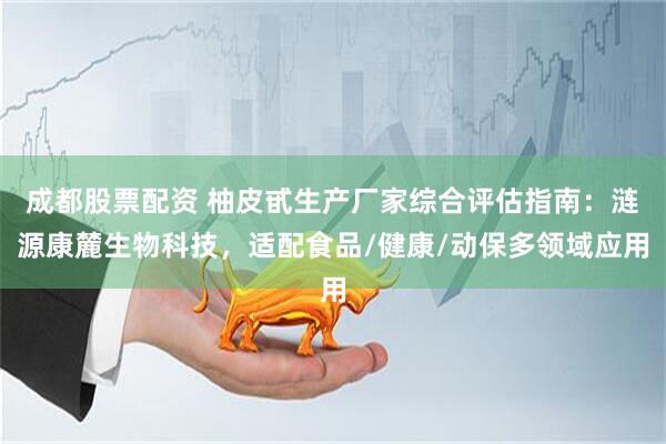 成都股票配资 柚皮甙生产厂家综合评估指南：涟源康麓生物科技，适配食品/健康/动保多领域应用