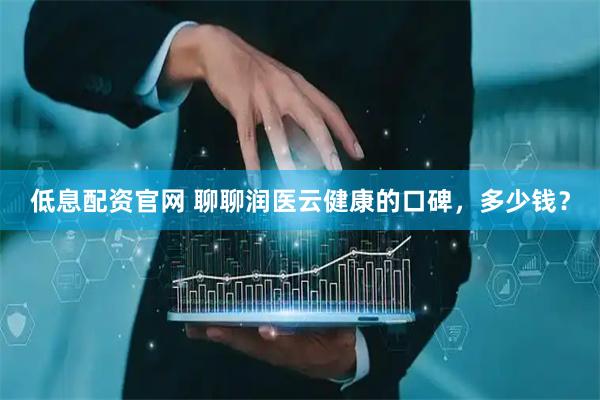 低息配资官网 聊聊润医云健康的口碑，多少钱？