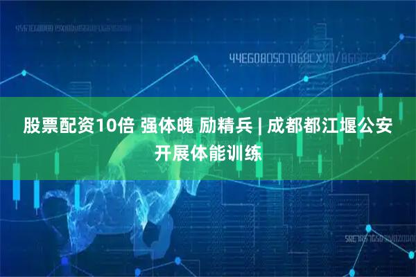 股票配资10倍 强体魄 励精兵 | 成都都江堰公安开展体能训练