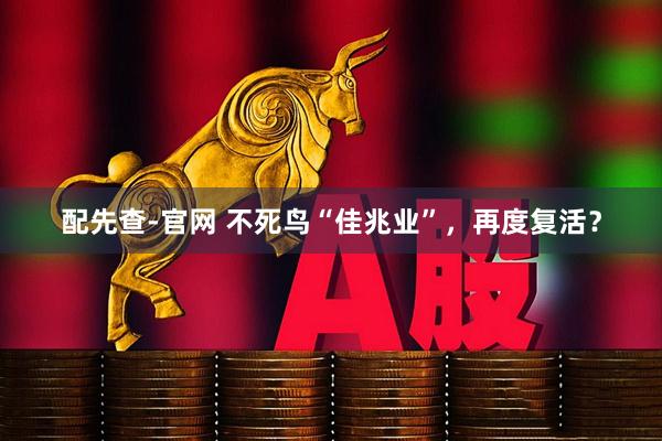 配先查-官网 不死鸟“佳兆业”，再度复活？