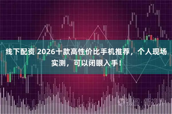 线下配资 2026十款高性价比手机推荐，个人现场实测，可以闭眼入手！