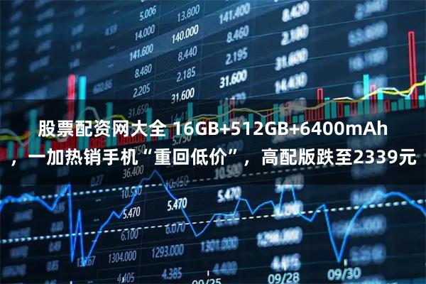 股票配资网大全 16GB+512GB+6400mAh，一加热销手机“重回低价”，高配版跌至2339元