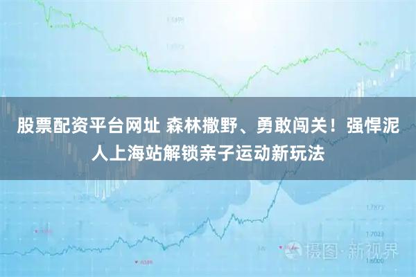 股票配资平台网址 森林撒野、勇敢闯关！强悍泥人上海站解锁亲子运动新玩法