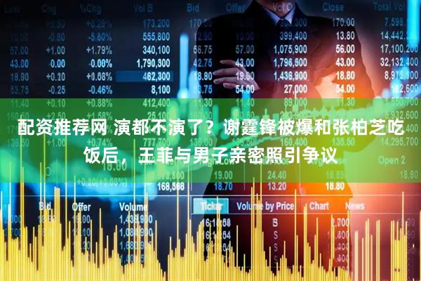 配资推荐网 演都不演了？谢霆锋被爆和张柏芝吃饭后，王菲与男子亲密照引争议