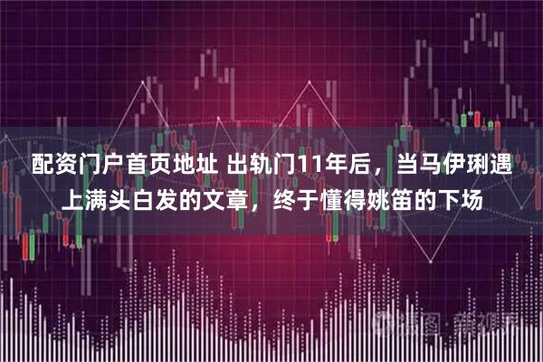 配资门户首页地址 出轨门11年后，当马伊琍遇上满头白发的文章，终于懂得姚笛的下场