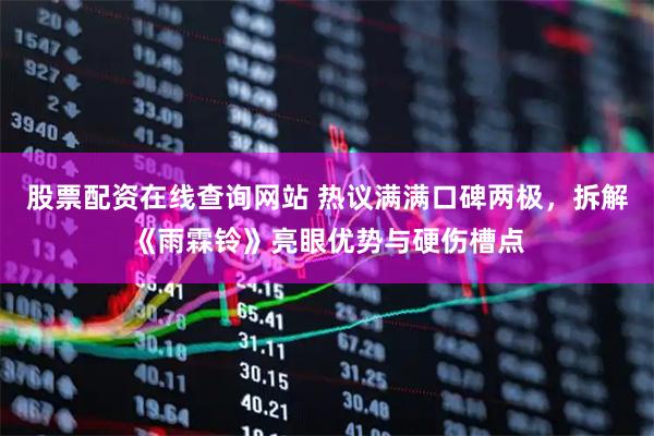 股票配资在线查询网站 热议满满口碑两极，拆解《雨霖铃》亮眼优势与硬伤槽点