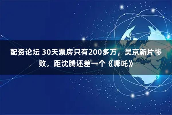 配资论坛 30天票房只有200多万，吴京新片惨败，距沈腾还差一个《哪吒》