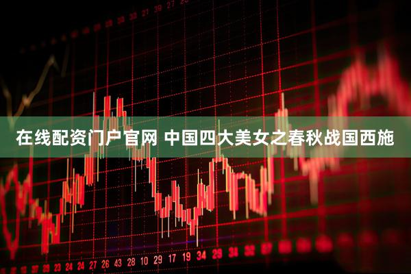 在线配资门户官网 中国四大美女之春秋战国西施